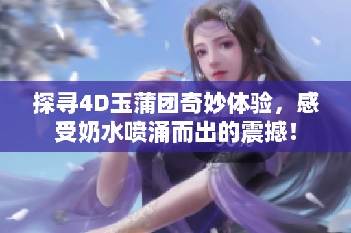 探寻4D玉蒲团奇妙体验，感受奶水喷涌而出的震撼！