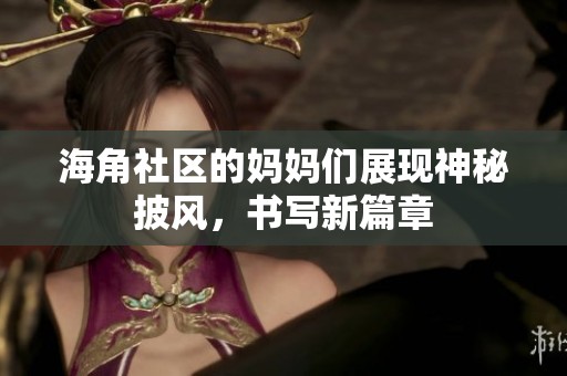 海角社区的妈妈们展现神秘披风，书写新篇章
