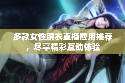 多款女性脱衣直播应用推荐，尽享精彩互动体验