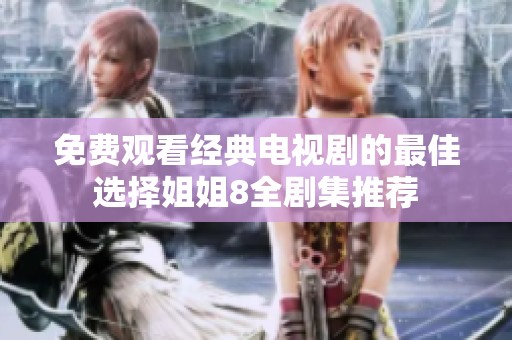 免费观看经典电视剧的最佳选择姐姐8全剧集推荐