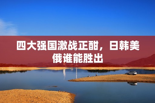 四大强国激战正酣，日韩美俄谁能胜出