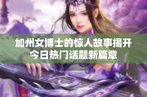 加州女博士的惊人故事揭开今日热门话题新篇章