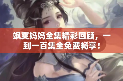 飒爽妈妈全集精彩回顾，一到一百集全免费畅享！