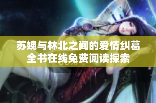苏婉与林北之间的爱情纠葛全书在线免费阅读探索