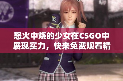 怒火中烧的少女在CSGO中展现实力，快来免费观看精彩对局