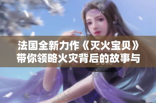法国全新力作《灭火宝贝》带你领略火灾背后的故事与勇气