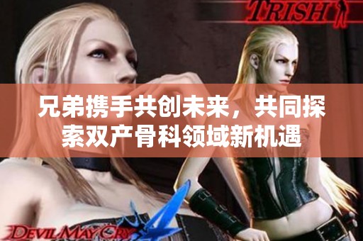 兄弟携手共创未来，共同探索双产骨科领域新机遇