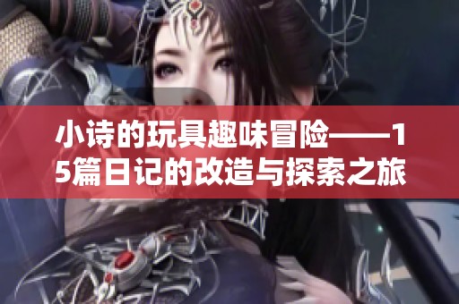 小诗的玩具趣味冒险——15篇日记的改造与探索之旅