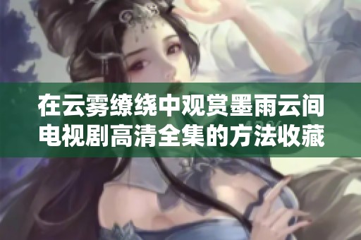在云雾缭绕中观赏墨雨云间电视剧高清全集的方法收藏分享