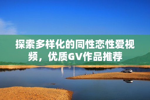 探索多样化的同性恋性爱视频，优质GV作品推荐