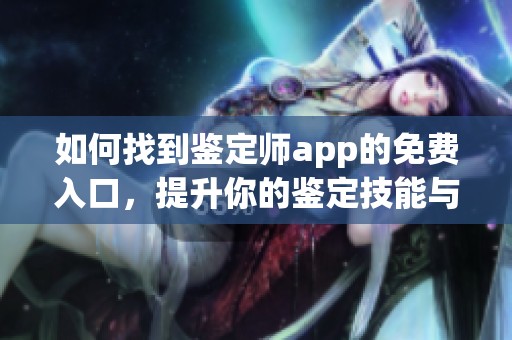 如何找到鉴定师app的免费入口，提升你的鉴定技能与经验