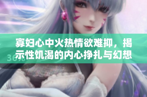 寡妇心中火热情欲难抑，揭示性饥渴的内心挣扎与幻想