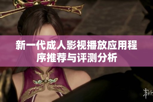 新一代成人影视播放应用程序推荐与评测分析