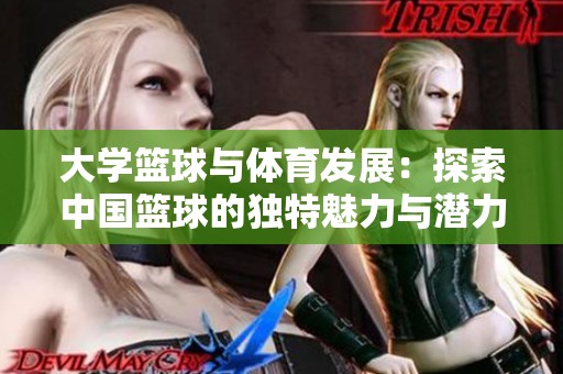大学篮球与体育发展：探索中国篮球的独特魅力与潜力