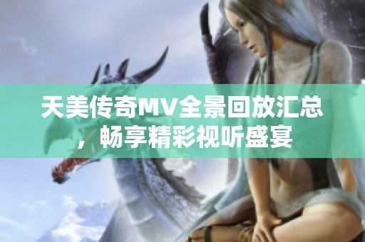 天美传奇MV全景回放汇总，畅享精彩视听盛宴