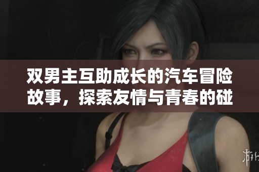 双男主互助成长的汽车冒险故事，探索友情与青春的碰撞