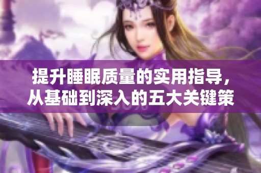 提升睡眠质量的实用指导，从基础到深入的五大关键策略