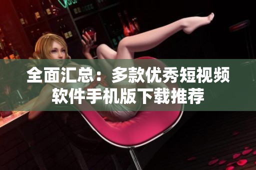 全面汇总：多款优秀短视频软件手机版下载推荐