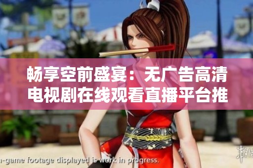 畅享空前盛宴：无广告高清电视剧在线观看直播平台推荐
