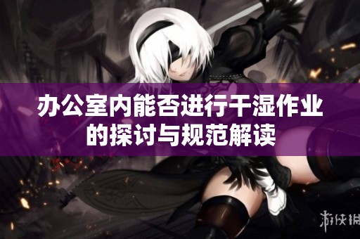 办公室内能否进行干湿作业的探讨与规范解读