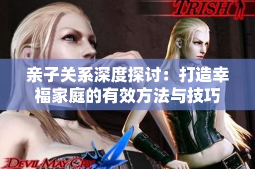 亲子关系深度探讨：打造幸福家庭的有效方法与技巧
