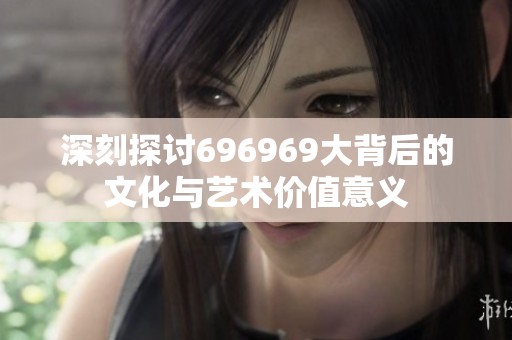 深刻探讨696969大背后的文化与艺术价值意义
