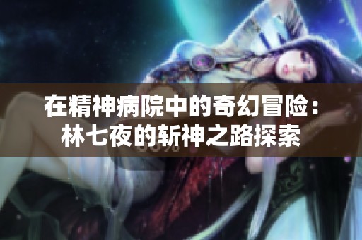 在精神病院中的奇幻冒险：林七夜的斩神之路探索