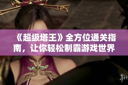 《超级塔王》全方位通关指南，让你轻松制霸游戏世界！