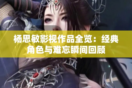 杨思敏影视作品全览：经典角色与难忘瞬间回顾
