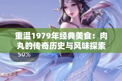 重温1979年经典美食：肉丸的传奇历史与风味探索