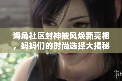 海角社区封神披风焕新亮相，妈妈们的时尚选择大揭秘