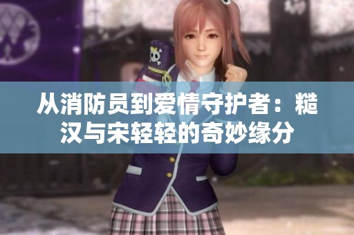 从消防员到爱情守护者：糙汉与宋轻轻的奇妙缘分