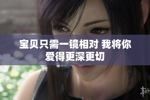 宝贝只需一镜相对 我将你爱得更深更切