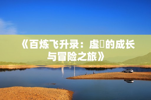 《百炼飞升录：虚眞的成长与冒险之旅》