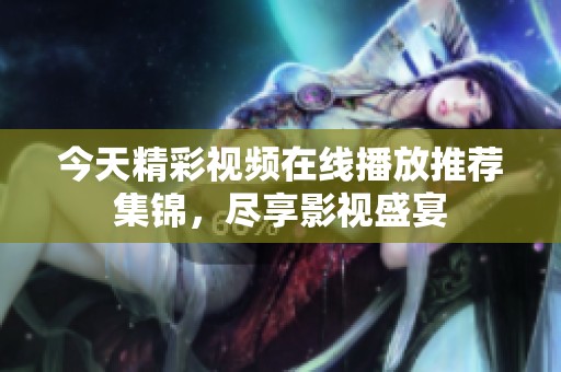 今天精彩视频在线播放推荐集锦，尽享影视盛宴