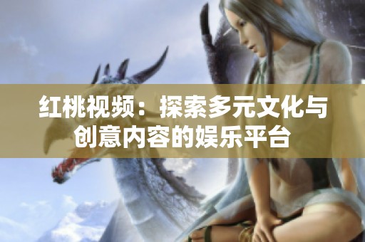 红桃视频：探索多元文化与创意内容的娱乐平台