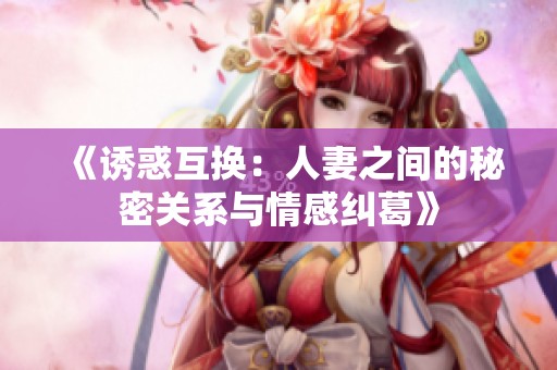 《诱惑互换：人妻之间的秘密关系与情感纠葛》