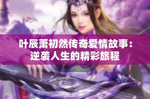 叶辰萧初然传奇爱情故事：逆袭人生的精彩旅程
