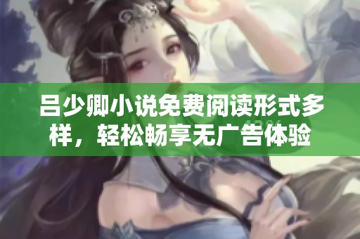 吕少卿小说免费阅读形式多样，轻松畅享无广告体验