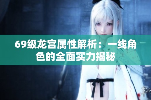 69级龙宫属性解析：一线角色的全面实力揭秘