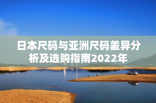 日本尺码与亚洲尺码差异分析及选购指南2022年