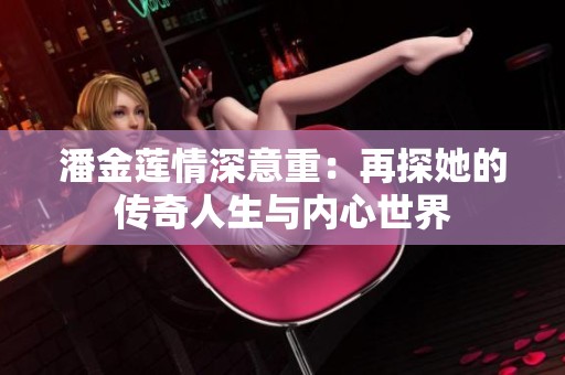 潘金莲情深意重：再探她的传奇人生与内心世界