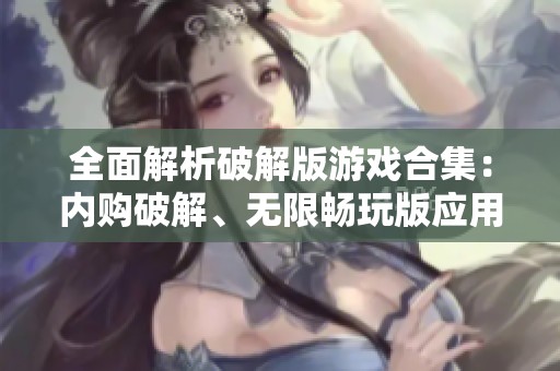 全面解析破解版游戏合集：内购破解、无限畅玩版应用推荐