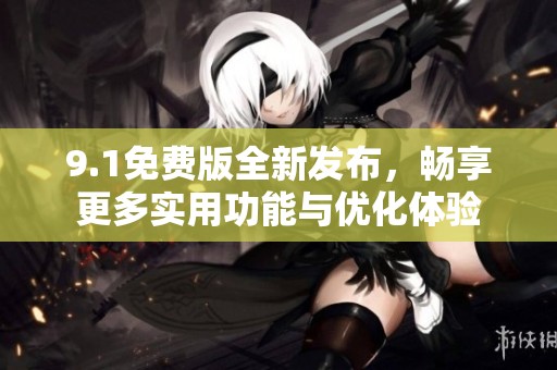 9.1免费版全新发布，畅享更多实用功能与优化体验
