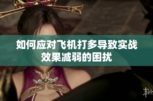 如何应对飞机打多导致实战效果减弱的困扰