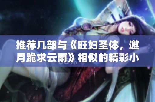 推荐几部与《旺妇圣体，邀月跪求云雨》相似的精彩小说作品