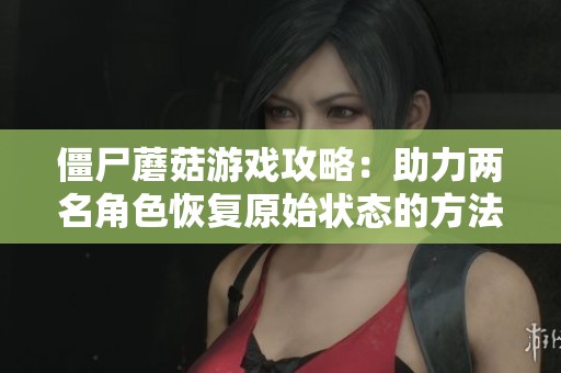 僵尸蘑菇游戏攻略：助力两名角色恢复原始状态的方法详解