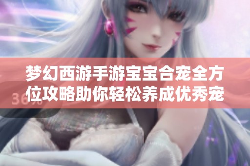 梦幻西游手游宝宝合宠全方位攻略助你轻松养成优秀宠物