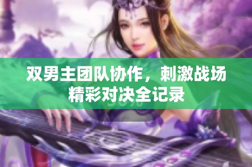 双男主团队协作，刺激战场精彩对决全记录