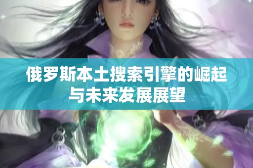 俄罗斯本土搜索引擎的崛起与未来发展展望